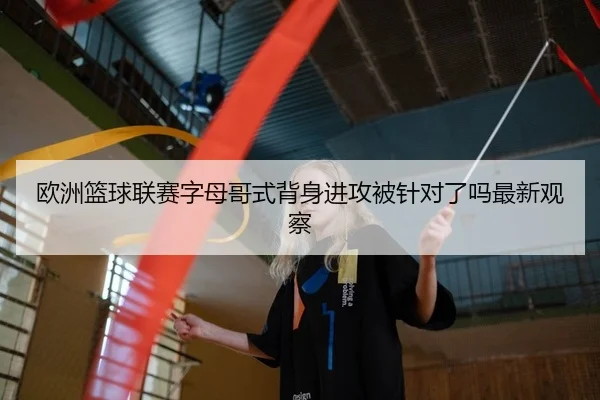 欧洲篮球联赛字母哥式背身进攻被针对了吗最新观察