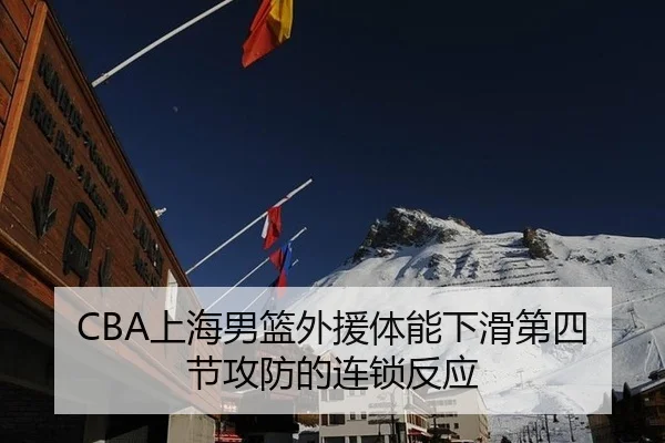 CBA上海男篮外援体能下滑第四节攻防的连锁反应