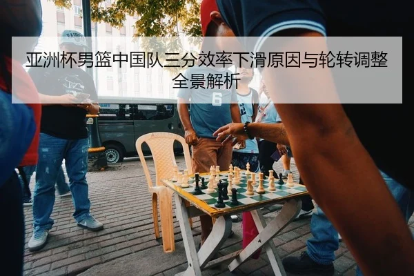 亚洲杯男篮中国队三分效率下滑原因与轮转调整全景解析