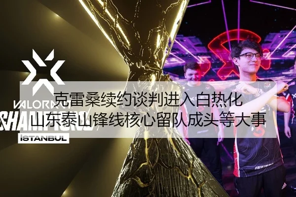 克雷桑续约谈判进入白热化 山东泰山锋线核心留队成头等大事